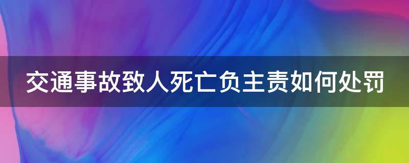 交通事故致人死亡负主责如何处罚（发生交通事故致人死亡主责）