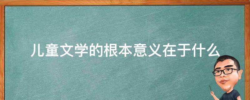 儿童文学的根本意义在于什么 儿童文学的根本意义在于什么?