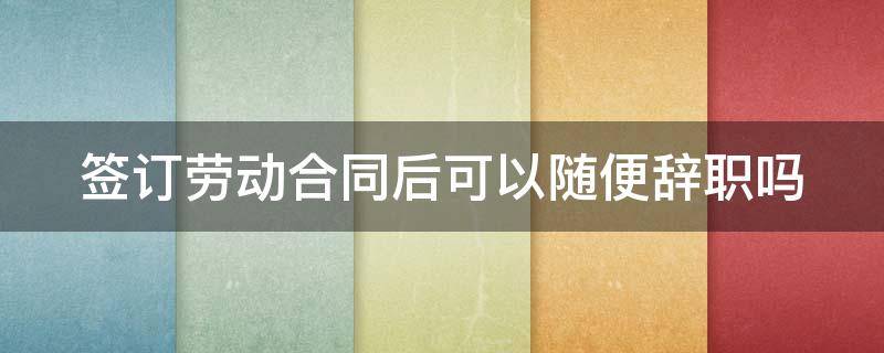 签订劳动合同后可以随便辞职吗