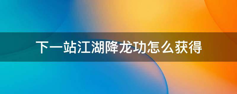 下一站江湖降龙功怎么获得 下一站江湖降龙功怎么样