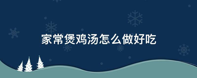 家常煲鸡汤怎么做好吃 家常炖鸡汤怎么做好吃