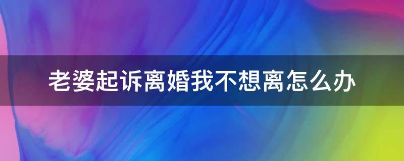 老婆起诉离婚我不想离怎么办 老公起诉离婚我不想离有什么办法