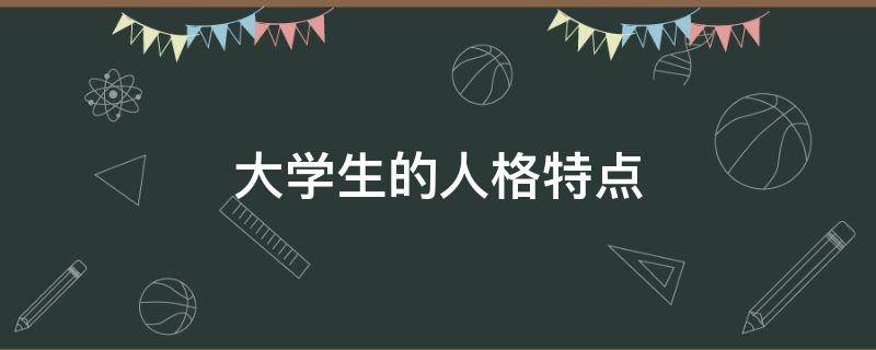 大学生的人格特点（大学生的人格特点下列关于共同性的描述有误的一项是）