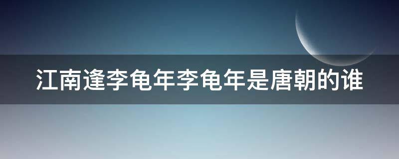 江南逢李龟年李龟年是唐朝的谁 江南李龟年逢李龟年古诗