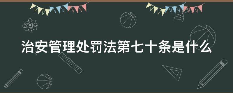 治安管理处罚法第七十条是什么 治安管理处罚法第七十条是什么意思