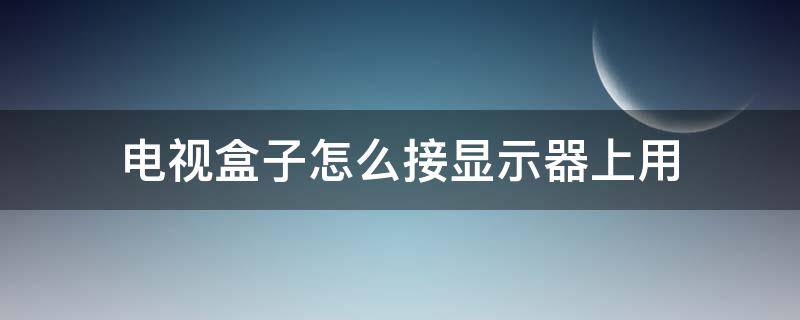 电视盒子怎么接显示器上用（显示器可以直接接电视盒子吗）