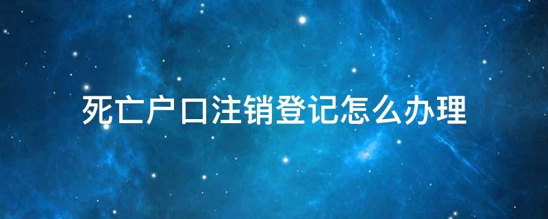 死亡户口注销登记怎么办理 死亡户口注销在哪里办