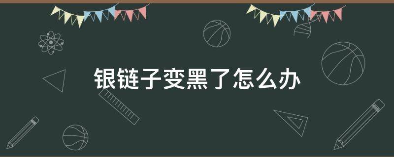 银链子变黑了怎么办（银链子突然变黑了是为什么）