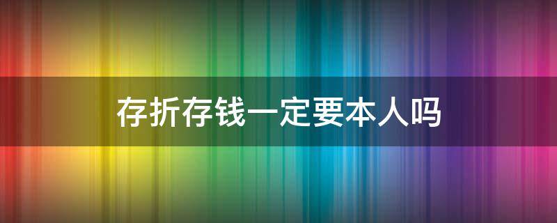 存折存钱一定要本人吗（定期存折存钱一定要本人吗）