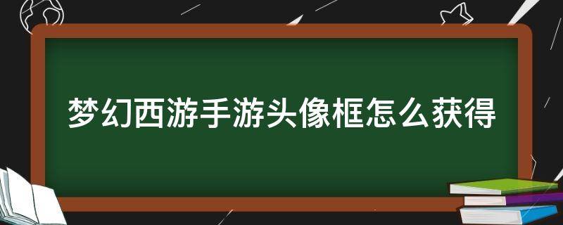 梦幻西游手游头像框怎么获得（梦幻西游大神头像框怎么获得）