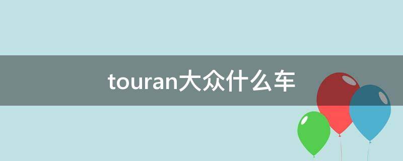 touran大众什么车 大众touran是啥车