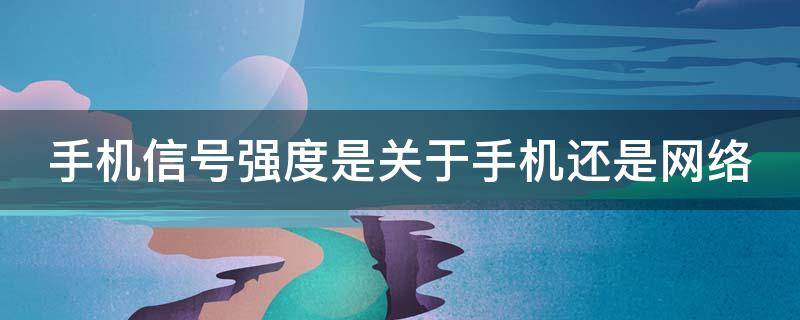 手机信号强度是关于手机还是网络 手机信号强度和信号质量