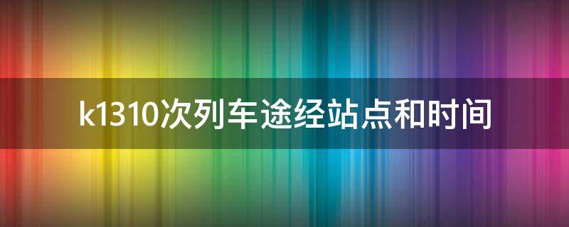 k1310次列车途经站点和时间 k1310次列车途经站点和时间东莞