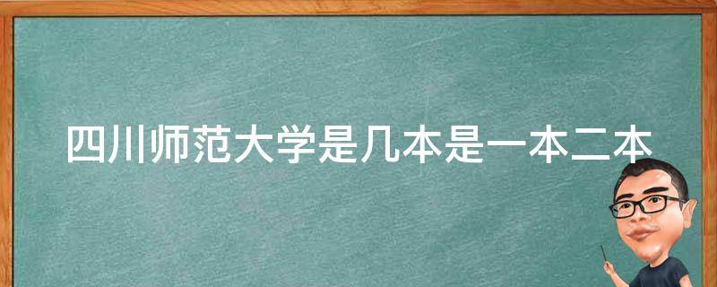 四川师范大学是几本是一本二本（四川师范大学是几本是一本二本嘛）