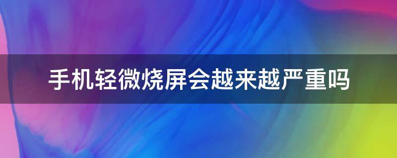 手机轻微烧屏会越来越严重吗（手机烧屏会不会越来越明显）