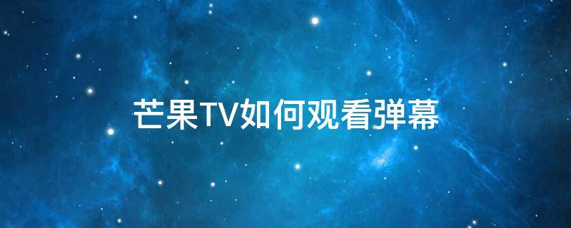 芒果TV如何观看弹幕 芒果tv怎么开启弹幕