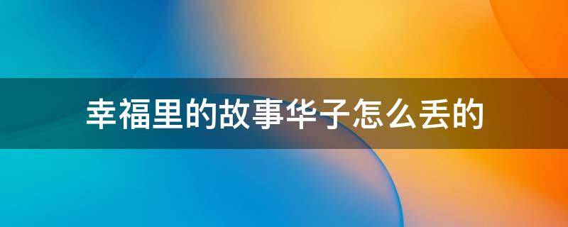 幸福里的故事华子怎么丢的（幸福里的故事华子丢了吗）