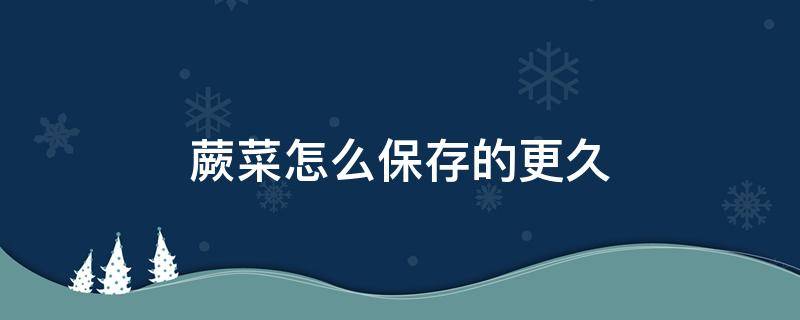 蕨菜怎么保存的更久 蕨菜怎么保存时间长的好方法