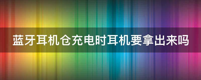 蓝牙耳机仓充电时耳机要拿出来吗（蓝牙耳机如何看剩余电量）