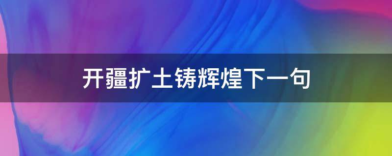 开疆扩土铸辉煌下一句（开疆拓土比喻什么）