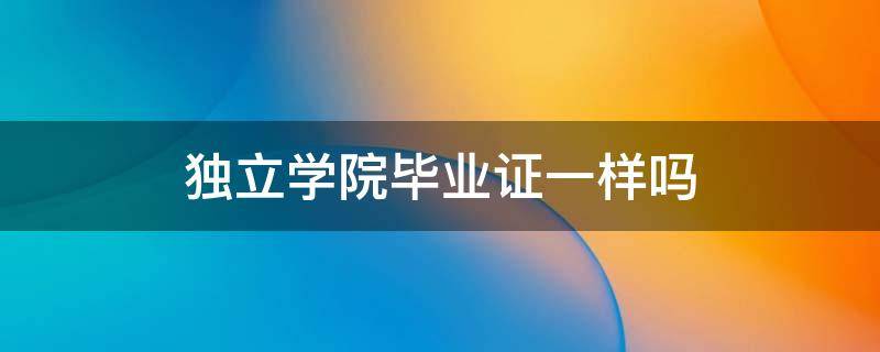 独立学院毕业证一样吗（独立学院的毕业证）