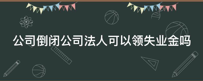 公司倒闭公司法人可以领失业金吗 公司倒闭公司法人可以领失业金吗怎么领