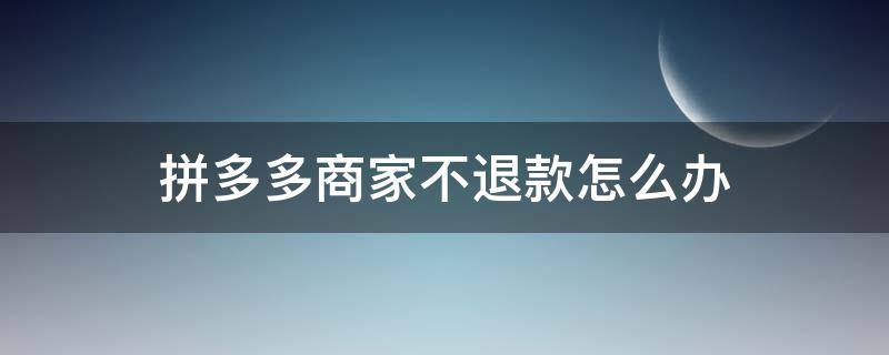 拼多多商家不退款怎么办（拼多多商家不退款怎么办客服会怎么处理）