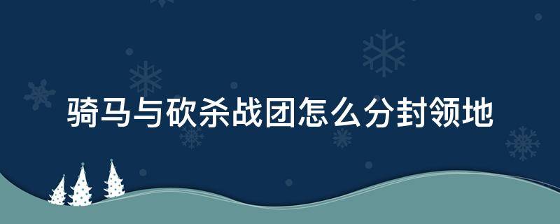 骑马与砍杀战团怎么分封领地（骑马与砍杀战团合理分配封地）