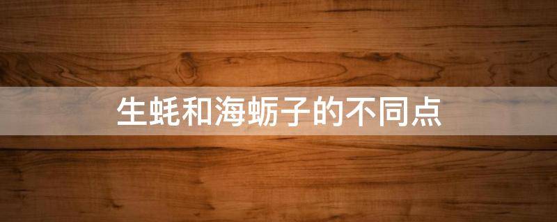 生蚝和海蛎子的不同点（海蛎子和生蚝这两者到底有哪些区别?）