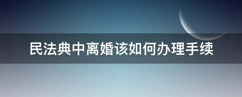 民法典中离婚该如何办理手续 民法典协议离婚的程序怎么走