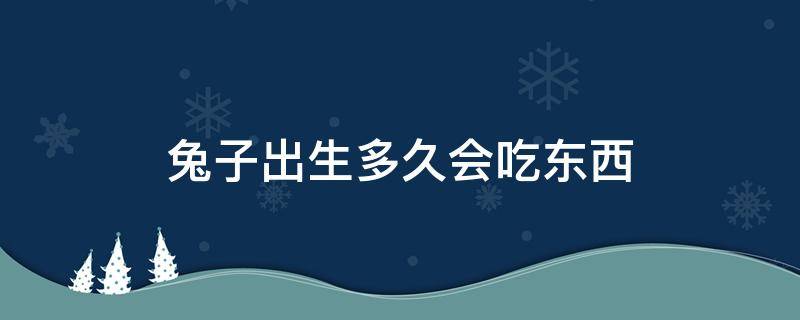 兔子出生多久会吃东西 兔子出生多少天可以吃东西