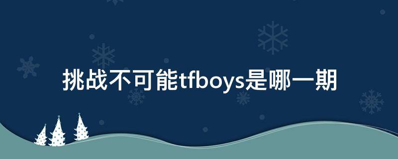 挑战不可能tfboys是哪一期 tfboys在挑战不可能里面的第几期