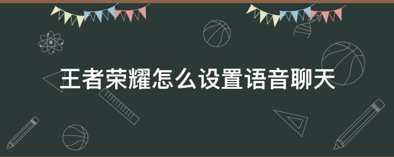 王者荣耀怎么设置语音聊天（王者荣耀怎么使用语音聊天）