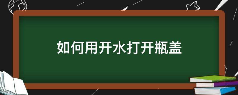 如何用开水打开瓶盖（怎么开水瓶盖）