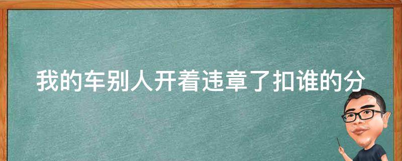 我的车别人开着违章了扣谁的分 我的车别人开的违章了扣谁的分