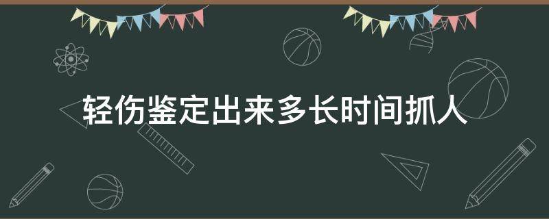 轻伤鉴定出来多长时间抓人（轻伤鉴定出来多久抓人）