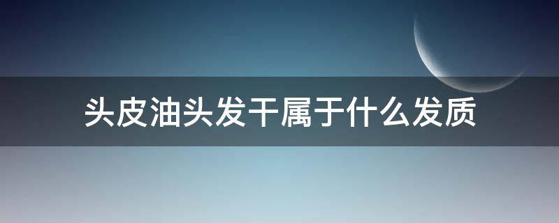 头皮油头发干属于什么发质（头皮干头发油是什么发质）