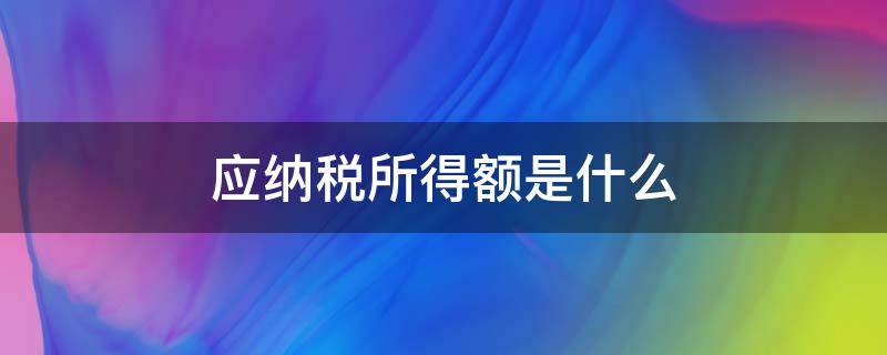 应纳税所得额是什么 应纳税所得额是什么意思,需要交吗