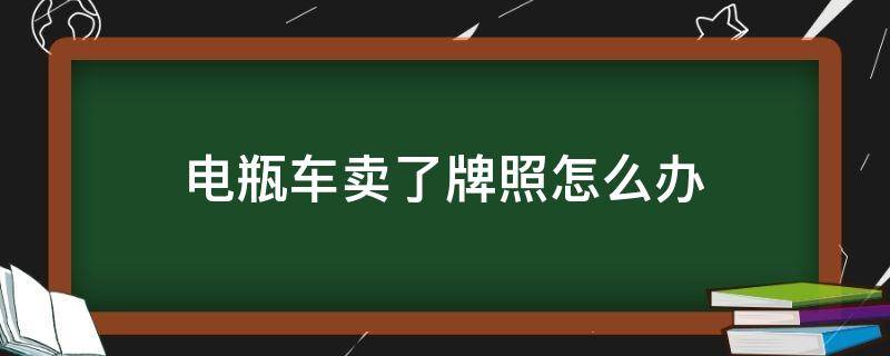 电瓶车卖了牌照怎么办 电瓶车办了牌照卖车怎么办