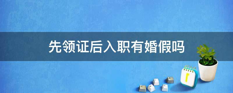 先领证后入职有婚假吗 领完结婚证入职有婚假吗