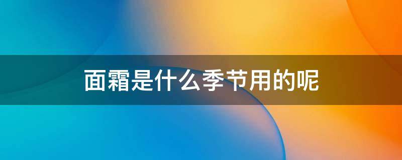 面霜是什么季节用的呢（面霜是什么时候擦的什么季节用的）