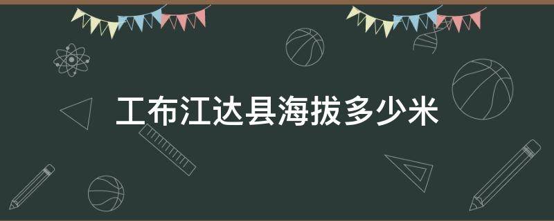 工布江达县海拔多少米 工布江达镇海拔高度