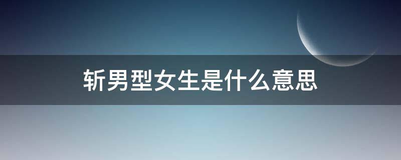 斩男型女生是什么意思（斩男的意思是）