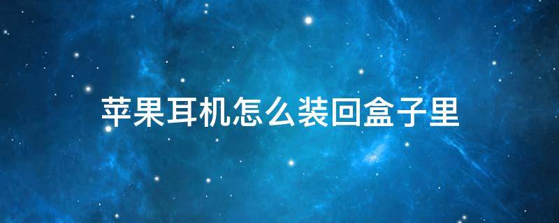 苹果耳机怎么装回盒子里 苹果耳机怎么装回盒子里视频