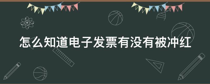 怎么知道电子发票有没有被冲红（怎么知道电子发票是否作废）