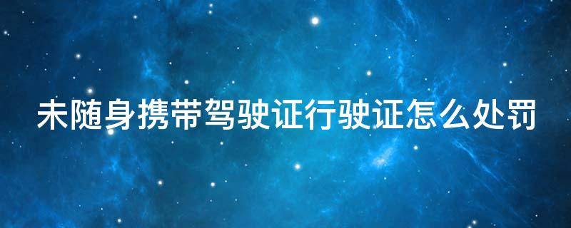 未随身携带驾驶证行驶证怎么处罚（未随身携带驾驶证行驶证怎么处罚车还能归还吗）