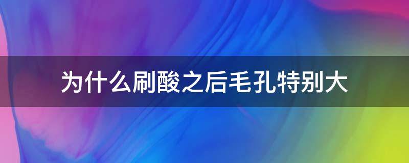 为什么刷酸之后毛孔特别大（刷酸会增大毛孔吗）