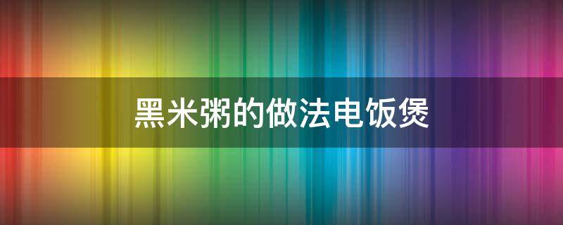 黑米粥的做法电饭煲（电饭煲黑糯米粥的做法）