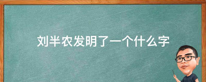 刘半农发明了一个什么字（刘半农创建一个字）