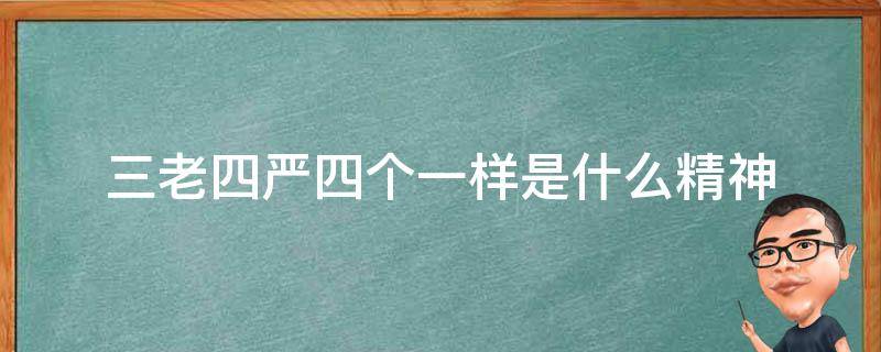 三老四严四个一样是什么精神（三老四严四个一样的什么精神）